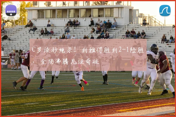 C罗读秒绝杀！利雅得胜利2-1险胜，全场沸腾见证奇迹