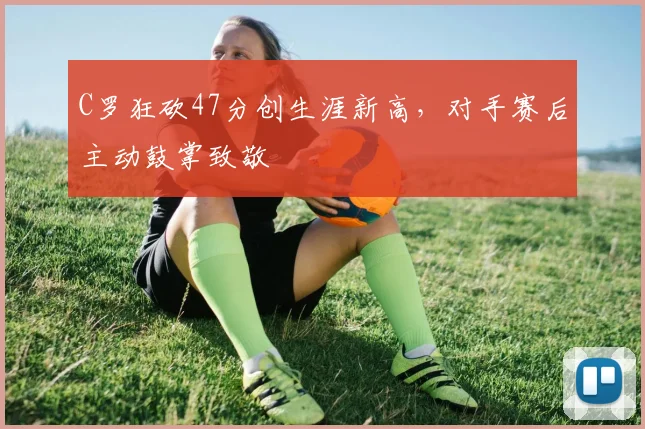 C罗狂砍47分创生涯新高，对手赛后主动鼓掌致敬