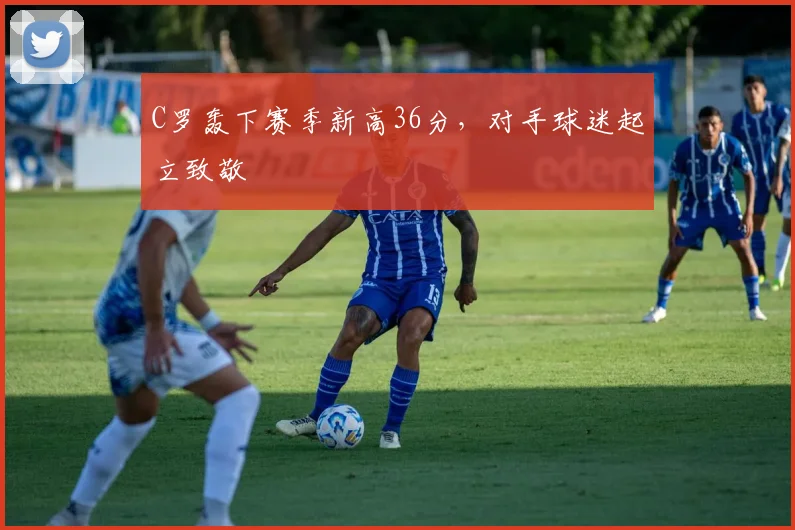 C罗轰下赛季新高36分，对手球迷起立致敬