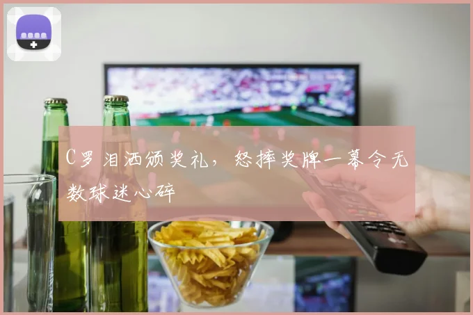 C罗泪洒颁奖礼，怒摔奖牌一幕令无数球迷心碎