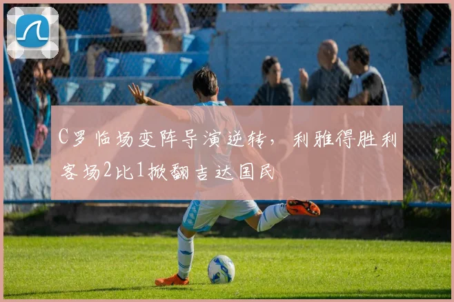C罗临场变阵导演逆转，利雅得胜利客场2比1掀翻吉达国民