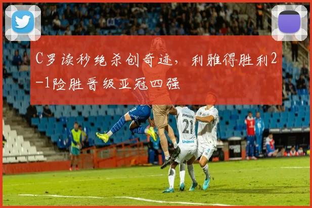 C罗读秒绝杀创奇迹，利雅得胜利2-1险胜晋级亚冠四强
