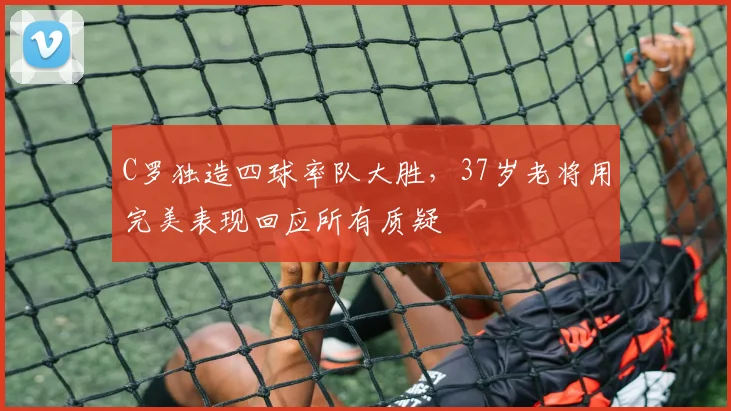 C罗独造四球率队大胜，37岁老将用完美表现回应所有质疑