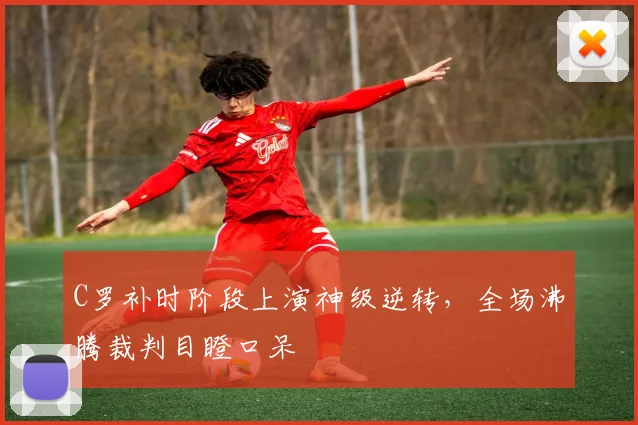 C罗补时阶段上演神级逆转，全场沸腾裁判目瞪口呆