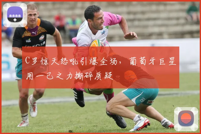 C罗惊天怒吼引爆全场，葡萄牙巨星用一己之力撕碎质疑